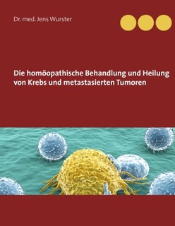 Die homöopathische Behandlung und Heilung von Krebs und metastasierten Tumoren, Jens Wurster